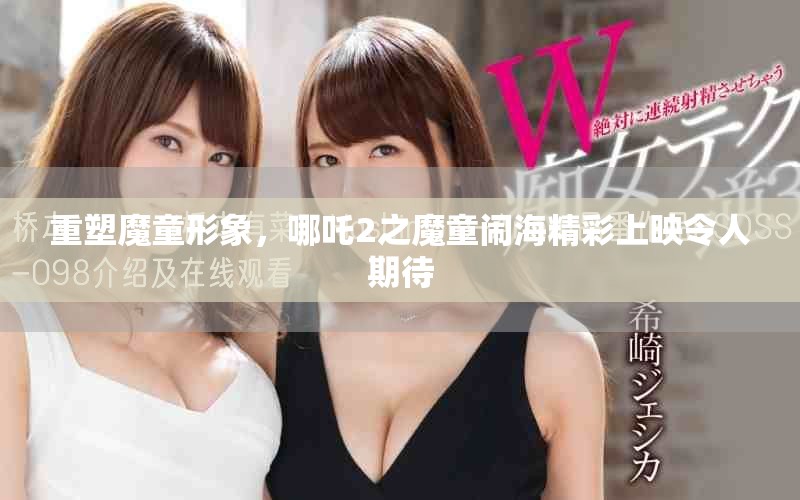 重塑魔童形象，哪吒2之魔童闹海精彩上映令人期待