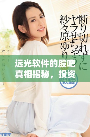 远光软件的股吧真相揭秘，投资者应注意哪些重要信息呢