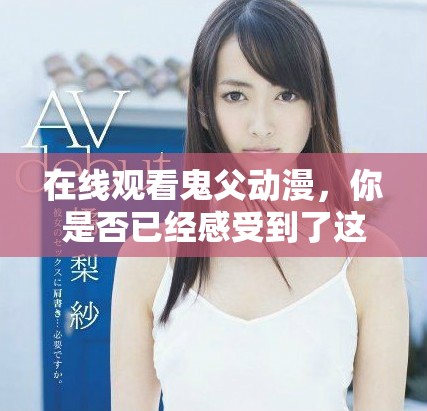 在线观看鬼父动漫，你是否已经感受到了这个故事的魅力呢