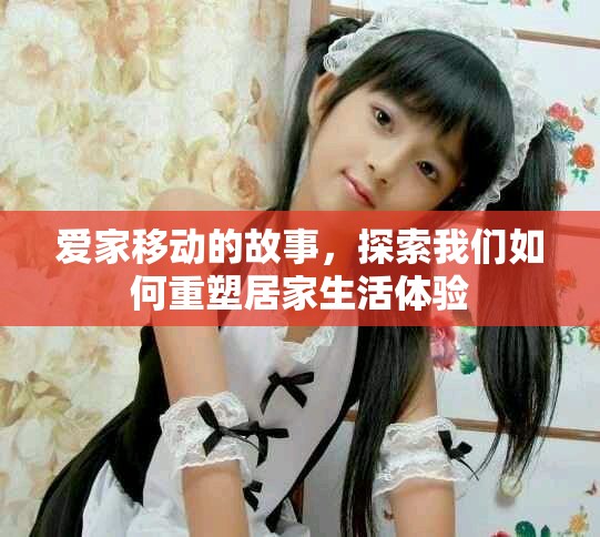爱家移动的故事，探索我们如何重塑居家生活体验