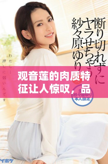 观音莲的肉质特征让人惊叹，品味肉观音莲的独特美味。