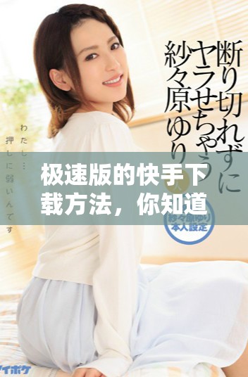 极速版的快手下载方法，你知道了吗？快来体验一下吧！