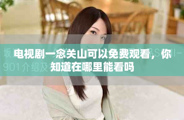 电视剧一念关山可以免费观看，你知道在哪里能看吗