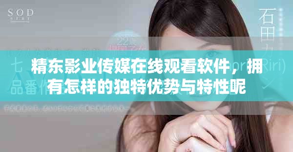 精东影业传媒在线观看软件，拥有怎样的独特优势与特性呢