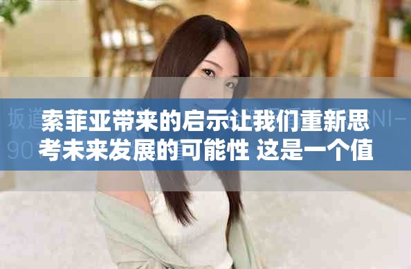 索菲亚带来的启示让我们重新思考未来发展的可能性 这是一个值得关注的话题