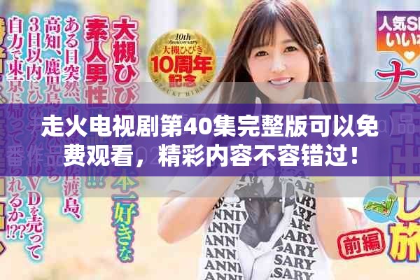 走火电视剧第40集完整版可以免费观看，精彩内容不容错过！