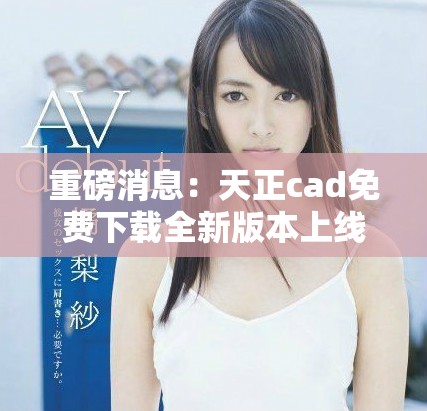 重磅消息：天正cad免费下载全新版本上线，赶快来获取吧