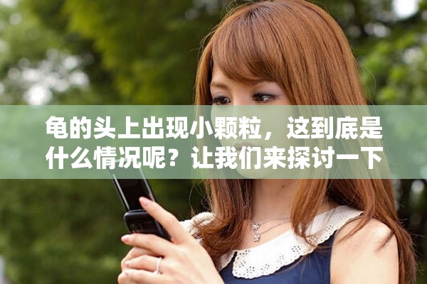 龟的头上出现小颗粒，这到底是什么情况呢？让我们来探讨一下。
