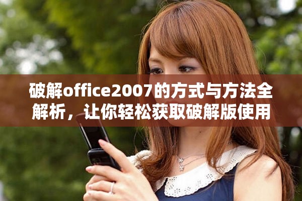 破解office2007的方式与方法全解析，让你轻松获取破解版使用体验