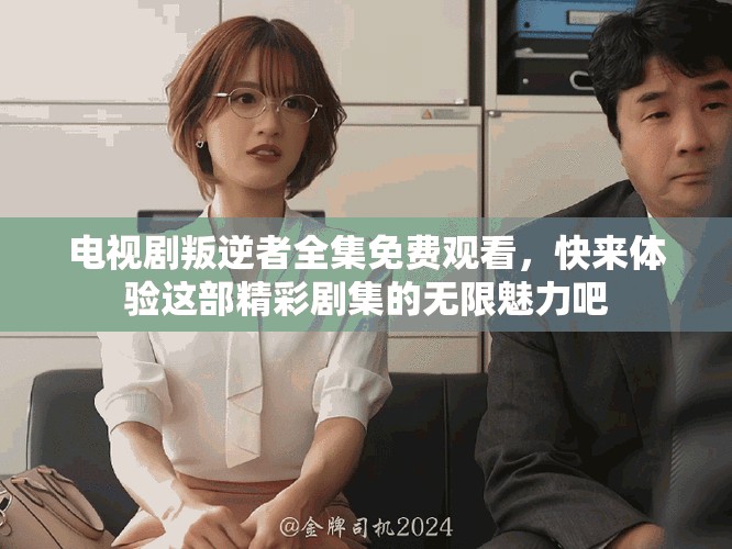 电视剧叛逆者全集免费观看，快来体验这部精彩剧集的无限魅力吧