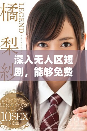 深入无人区短剧，能够免费高清观看的精彩内容分享