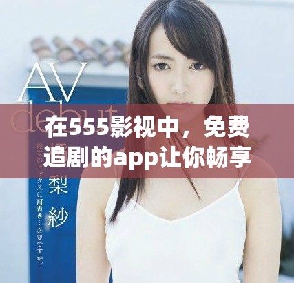 在555影视中，免费追剧的app让你畅享无限精彩影视内容