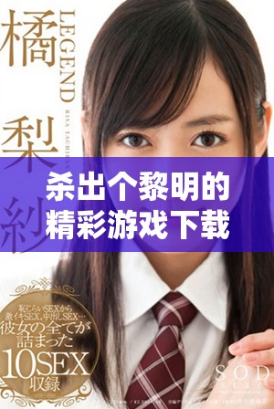 杀出个黎明的精彩游戏下载，带你体验前所未有的游戏乐趣