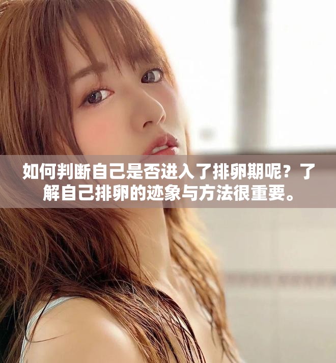 如何判断自己是否进入了排卵期呢？了解自己排卵的迹象与方法很重要。