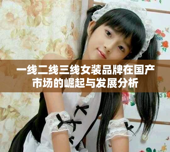 一线二线三线女装品牌在国产市场的崛起与发展分析
