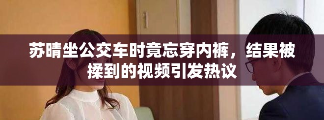 苏晴坐公交车时竟忘穿内裤，结果被揉到的视频引发热议