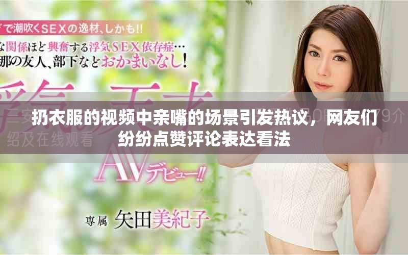 扔衣服的视频中亲嘴的场景引发热议，网友们纷纷点赞评论表达看法
