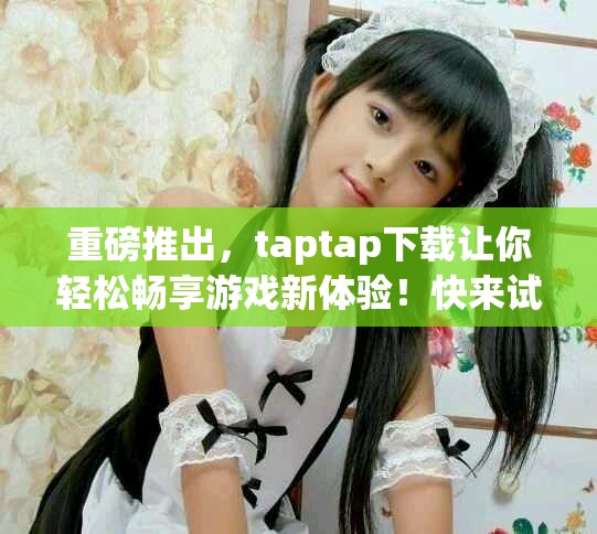 重磅推出，taptap下载让你轻松畅享游戏新体验！快来试试吧！