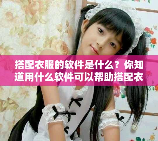 搭配衣服的软件是什么？你知道用什么软件可以帮助搭配衣服吗？