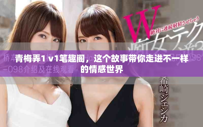 青梅弄1 v1笔趣阁，这个故事带你走进不一样的情感世界