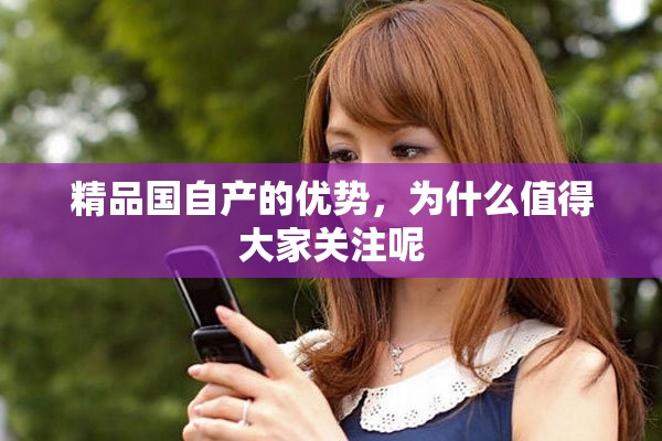 精品国自产的优势，为什么值得大家关注呢
