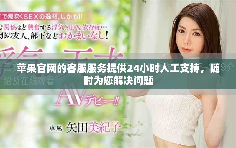 苹果官网的客服服务提供24小时人工支持，随时为您解决问题