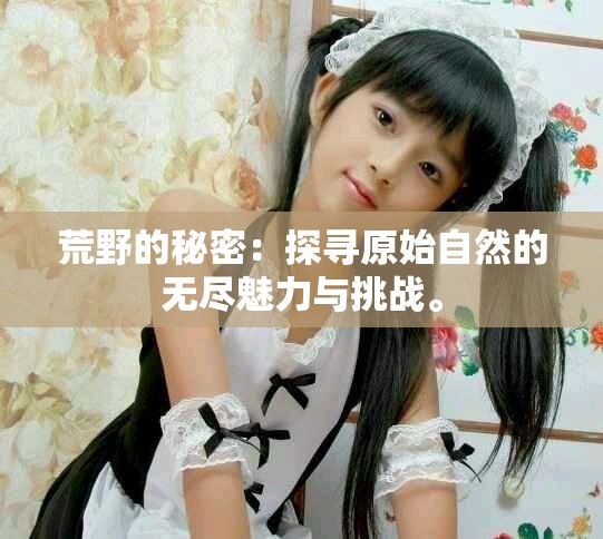 荒野的秘密：探寻原始自然的无尽魅力与挑战。