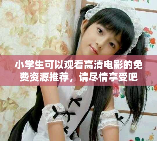 小学生可以观看高清电影的免费资源推荐，请尽情享受吧