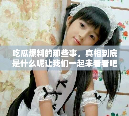 吃瓜爆料的那些事，真相到底是什么呢让我们一起来看看吧