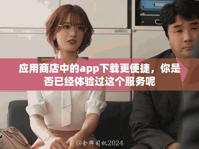 应用商店中的app下载更便捷，你是否已经体验过这个服务呢