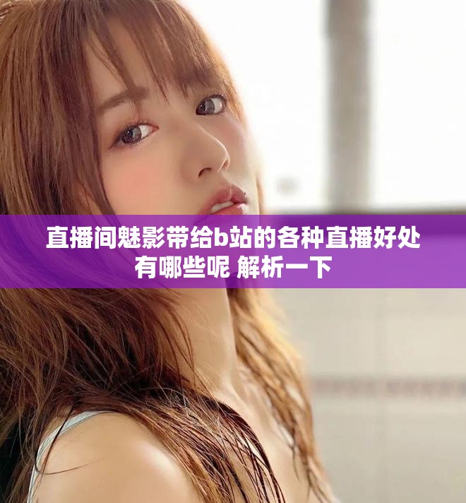 直播间魅影带给b站的各种直播好处有哪些呢 解析一下
