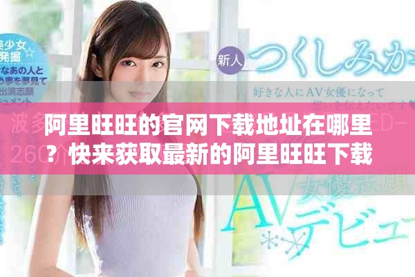 阿里旺旺的官网下载地址在哪里？快来获取最新的阿里旺旺下载安装吧！