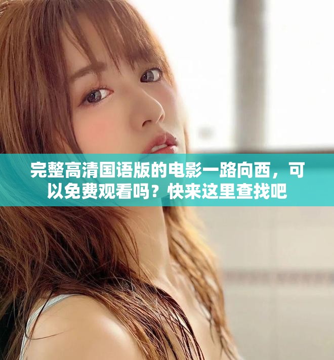 完整高清国语版的电影一路向西，可以免费观看吗？快来这里查找吧