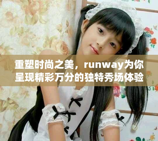 重塑时尚之美，runway为你呈现精彩万分的独特秀场体验