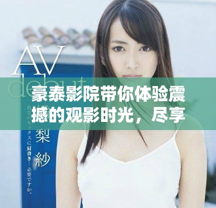 豪泰影院带你体验震撼的观影时光，尽享影院内的浪漫与欢乐