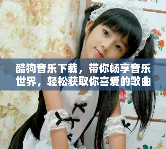 酷狗音乐下载，带你畅享音乐世界，轻松获取你喜爱的歌曲与音频！