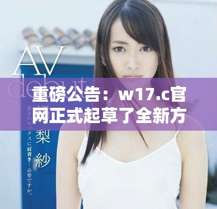 重磅公告：w17.c官网正式起草了全新方案内容，敬请关注及时更新！