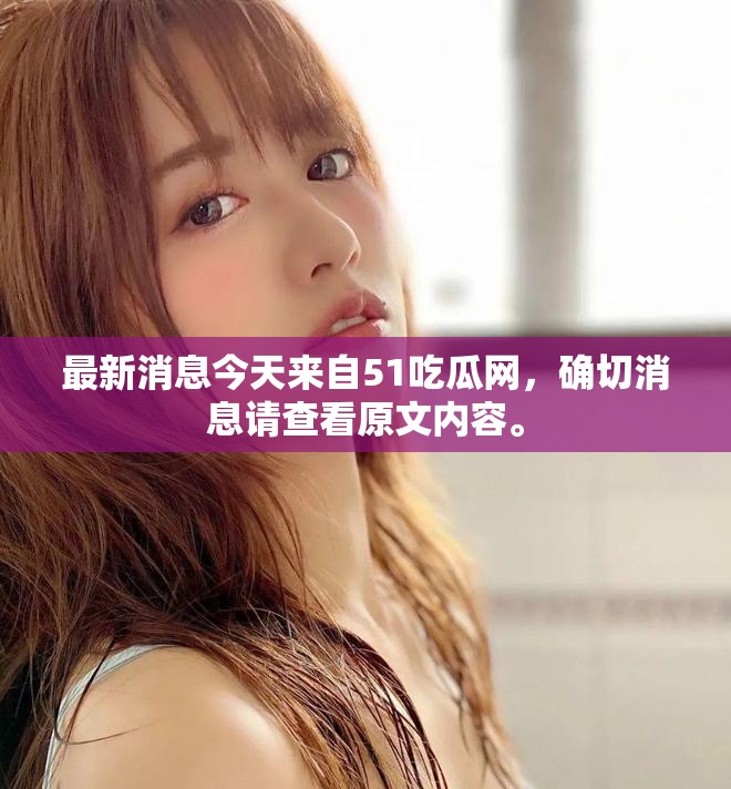 最新消息今天来自51吃瓜网，确切消息请查看原文内容。