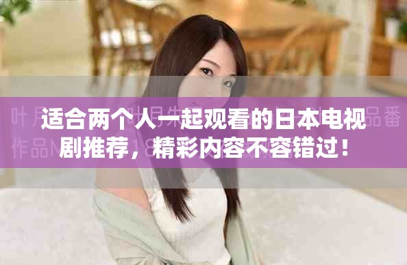 适合两个人一起观看的日本电视剧推荐，精彩内容不容错过！