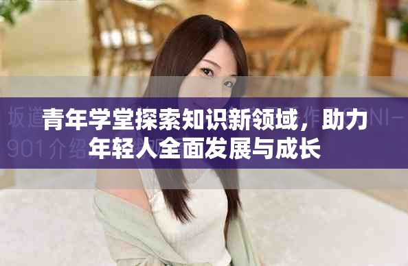 青年学堂探索知识新领域，助力年轻人全面发展与成长