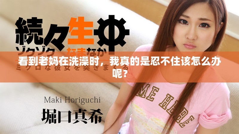 看到老妈在洗澡时，我真的是忍不住该怎么办呢？
