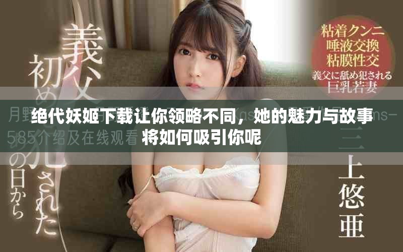 绝代妖姬下载让你领略不同，她的魅力与故事将如何吸引你呢