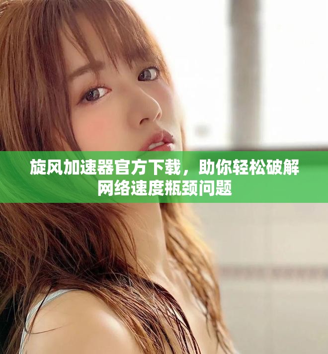 旋风加速器官方下载，助你轻松破解网络速度瓶颈问题