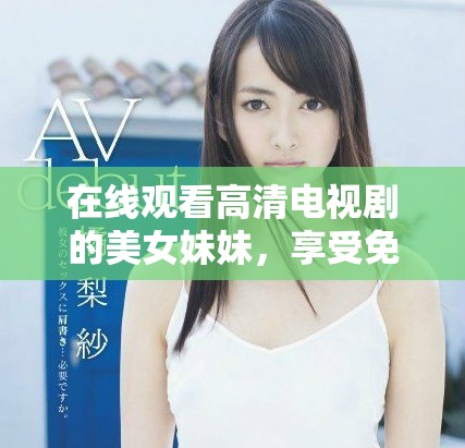 在线观看高清电视剧的美女妹妹，享受免费的精彩内容！