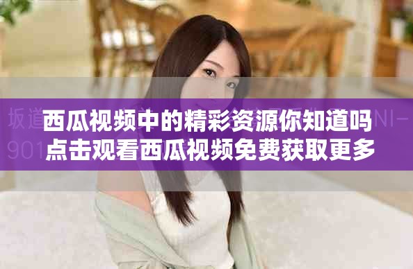 西瓜视频中的精彩资源你知道吗 点击观看西瓜视频免费获取更多乐趣