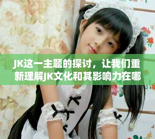 JK这一主题的探讨，让我们重新理解JK文化和其影响力在哪里