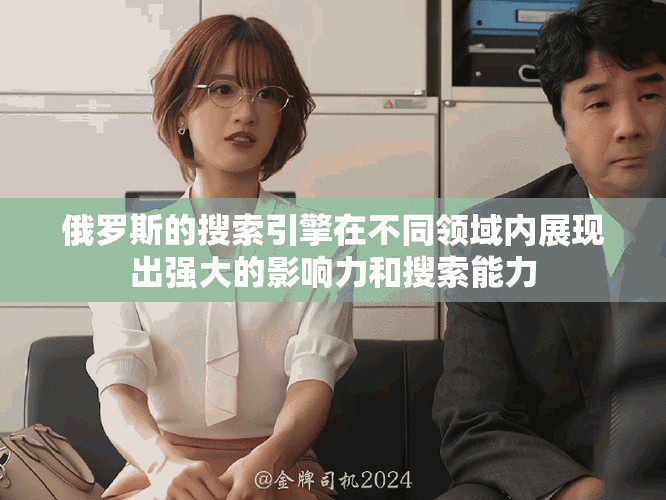 俄罗斯的搜索引擎在不同领域内展现出强大的影响力和搜索能力