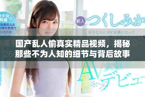 国产乱人偷真实精品视频，揭秘那些不为人知的细节与背后故事