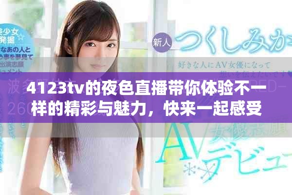 4123tv的夜色直播带你体验不一样的精彩与魅力，快来一起感受吧！