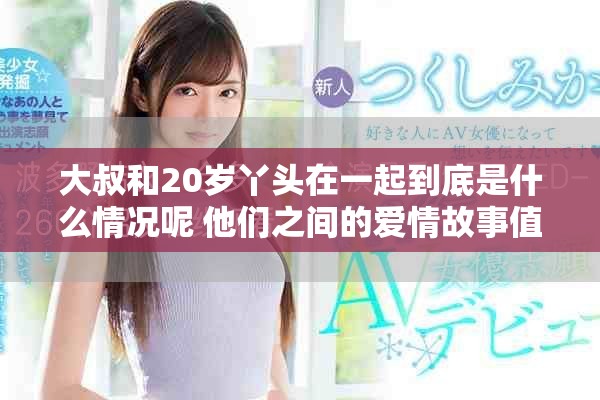 大叔和20岁丫头在一起到底是什么情况呢 他们之间的爱情故事值得一探究竟